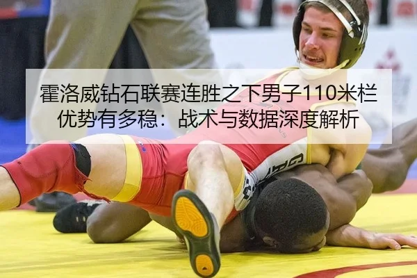 霍洛威钻石联赛连胜之下男子110米栏优势有多稳：战术与数据深度解析