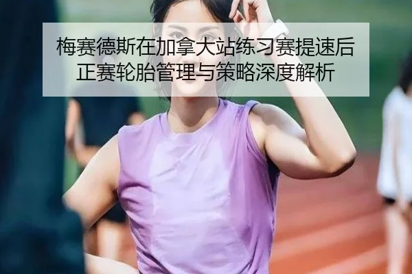 梅赛德斯在加拿大站练习赛提速后 正赛轮胎管理与策略深度解析