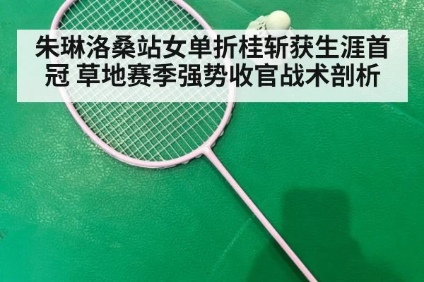 朱琳洛桑站女单折桂斩获生涯首冠 草地赛季强势收官战术剖析
