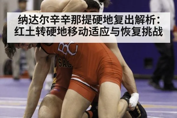 纳达尔辛辛那提硬地复出解析:红土转硬地移动适应与恢复挑战